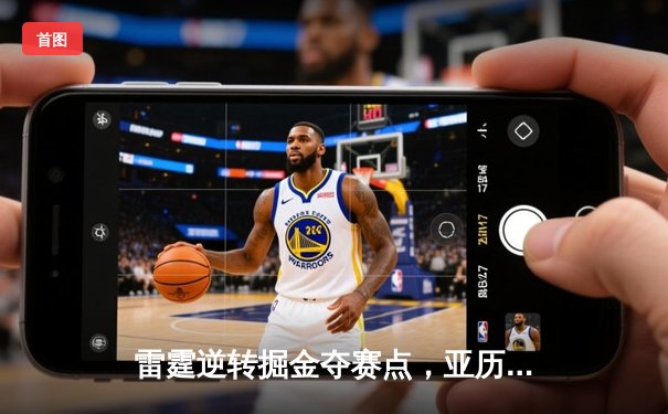 雷霆逆转掘金夺赛点，亚历山大34分导演20分惊天翻盘