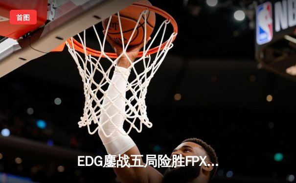EDG鏖战五局险胜FPX，Viper霞漫天飞羽锁定胜局