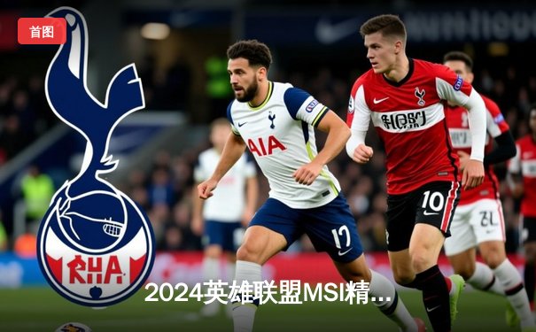 2024英雄联盟MSI精彩落幕，T1战队鏖战五局力克GEN.G卫冕成功