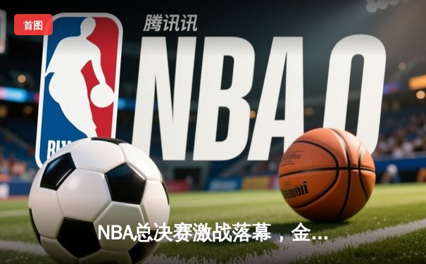 NBA总决赛激战落幕，金州勇士逆转夺冠创历史纪录