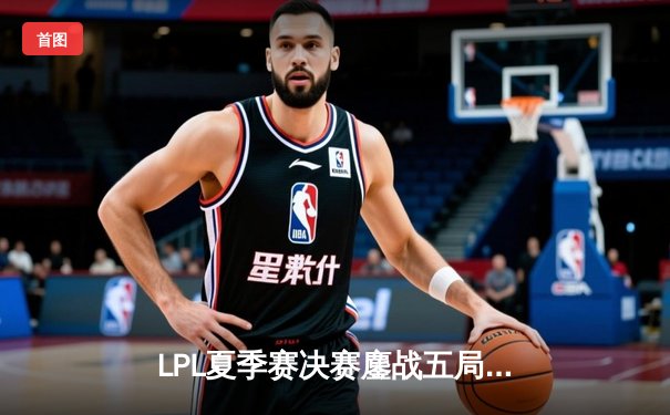 LPL夏季赛决赛鏖战五局，JDG让二追三击败BLG卫冕夺冠