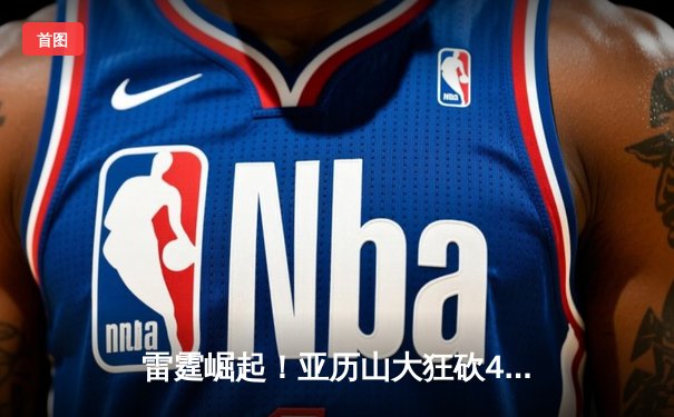 雷霆崛起！亚历山大狂砍40分助球队逆转凯尔特人，霍姆格伦关键封锁锁定胜局