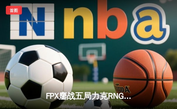 FPX鏖战五局力克RNG，英雄联盟LPL季后赛上演惊天逆转
