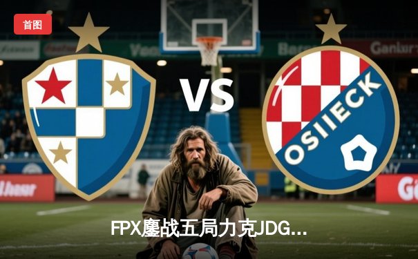 FPX鏖战五局力克JDG，翔掌门霞翼蔽天锁定胜局