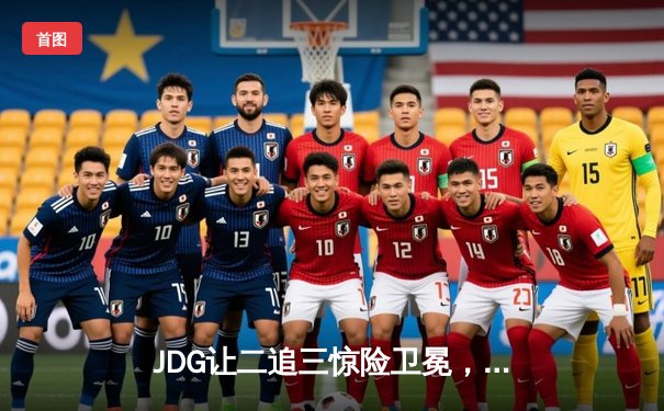 JDG让二追三惊险卫冕，LPL夏季赛总决赛上演史诗级逆转