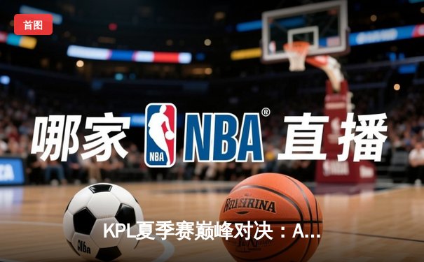 KPL夏季赛巅峰对决：AG超玩会让三追四奇迹夺冠，一诺斩获FMVP