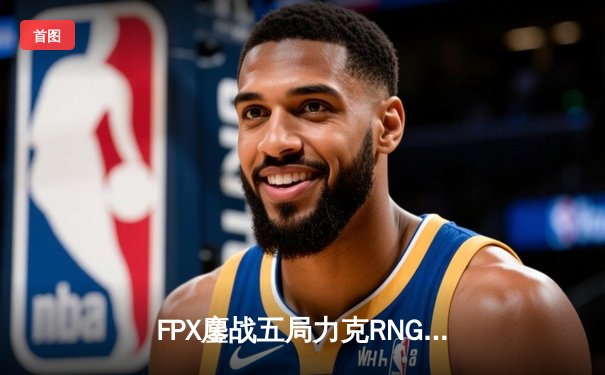 FPX鏖战五局力克RNG，LPL夏季赛上演史诗级翻盘